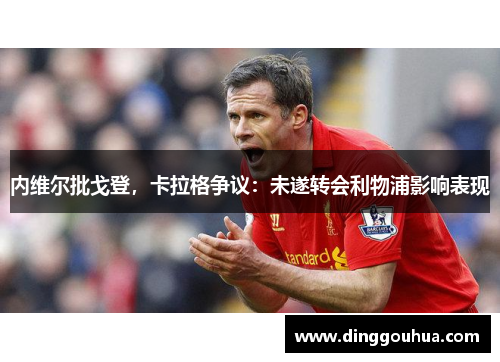 内维尔批戈登，卡拉格争议：未遂转会利物浦影响表现